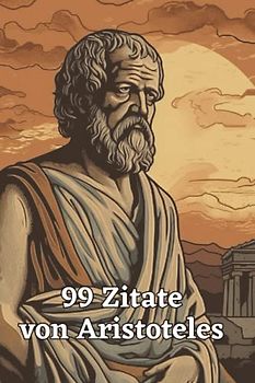 99 inspirierende Zitate von Aristoteles - Einsichten in die Philosophie des antiken Griechenlands: Ein Muss für alle Liebhaber antiker Philosophie und Weisheit