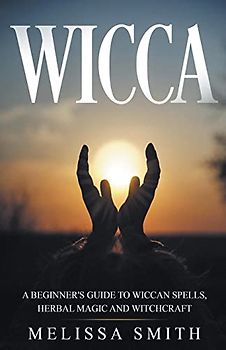 Wicca: A Beginner's Guide to Wiccan Spells, Herbal Magic and Witchcraft