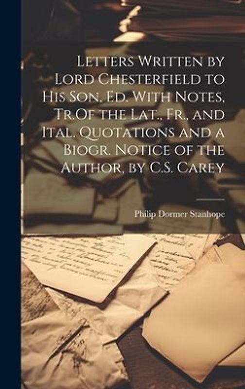 Letters Written by Lord Chesterfield to His Son, Ed. With Notes, Tr.Of the Lat., Fr., and Ital. Quotations and a Biogr. Notice of the Author, by C.S.