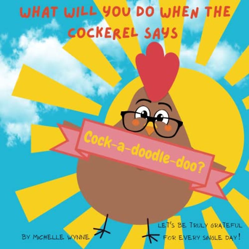 What will you do when the Cockerel says Cock-a-doodle-doo?: A Cute Children’s Book About Cultivating an Attitude of Gratitude for Every Single Day.