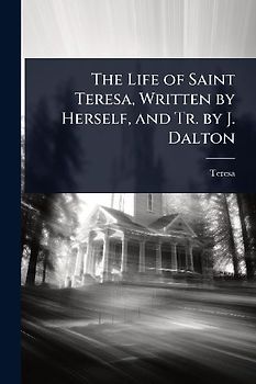 The Life of Saint Teresa, Written by Herself, and Tr. by J. Dalton