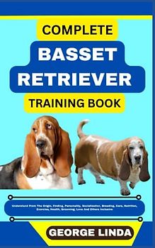 COMPLETE BASSET RETRIEVER TRAINING BOOK: Understand From The Origin, Finding, Personality, Socialization, Breeding, Care, Nutrition, Exercise, Health, Grooming, Love And Others Inclusive