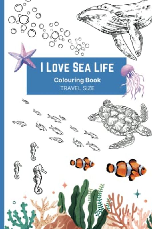 I Love Sea Life Colouring Book: 55 Unique Sea Ocean Animals Marine Life Habitats Coloring Pages for All Ages: Kids: Teens: Adults: Seniors (I Love Colouring Books: Travel Size)
