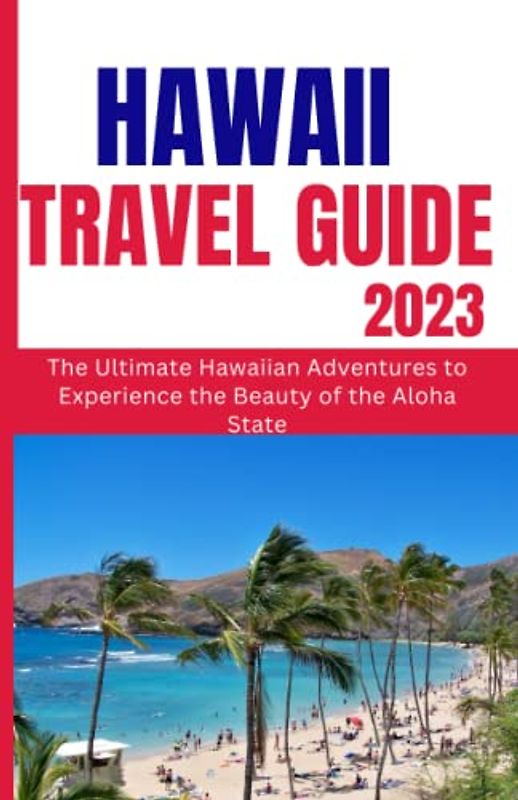 HAWAII TRAVEL BOOK 2023: The ultimate Hawaiian Adventures to experience the unforgettable Beauty of the Aloha state