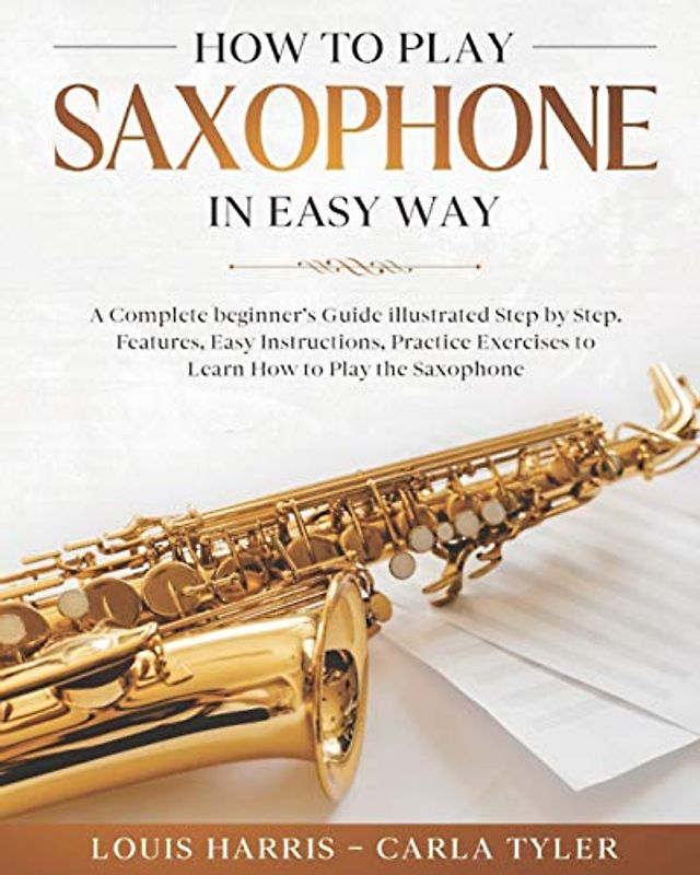 How to Play Saxophone in Easy Way: Learn How to Play Saxophone in Easy Way by this Complete beginner’s guide Step by Step illustrated!Saxophone Basics, Features, Easy Instructions, Practice Exercises