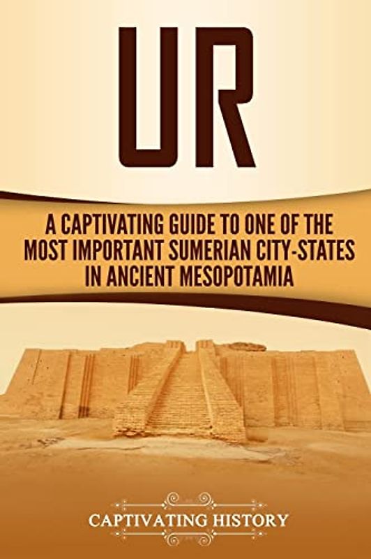 Ur: A Captivating Guide to One of the Most Important Sumerian City-States in Ancient Mesopotamia (Exploring Mesopotamia)