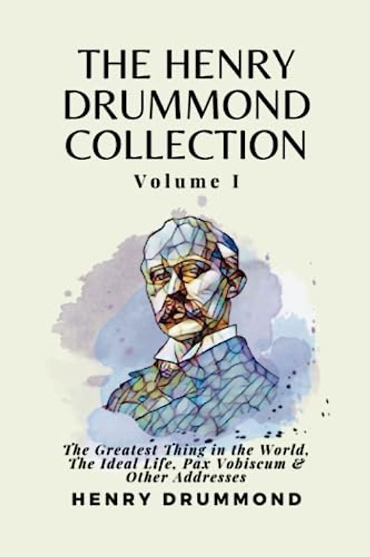 The Henry Drummond Collection Volume I: The Greatest Thing in the World, The Ideal Life, Pax Vobiscum & Other Addresses