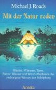 Mit der Natur reden. Bäume, Pflanzen, Tiere, Steine, Wasser und Wind offenbaren das verborgene Wissen der Schöpfung