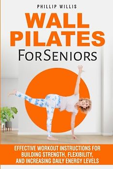 Wall Pilates for Seniors: Effective Workout Instructions for Building Strength, Flexibility, and Increasing Daily Energy Levels