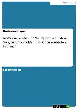 Römer in Germanien. Waldgirmes - auf dem Weg zu einer rechtsrheinischen römischen Provinz?