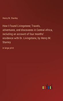 How I Found Livingstone; Travels, adventures, and discoveres in Central Africa, including an account of four months' residence with Dr. Livingstone, by Henry M. Stanley: in large print