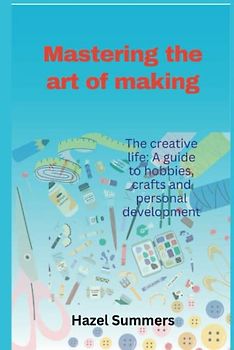 Mastering the art of making: The creative life: A guide to hobbies, crafts and personal development.