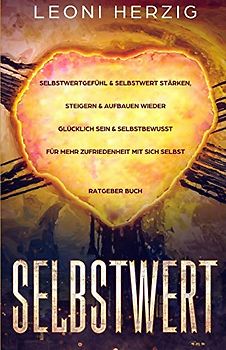 Selbstwert: Selbstwertgefühl & Selbstwert stärken, steigern & aufbauen Wieder glücklich sein & selbstbewusst für mehr Zufriedenheit mit sich selbst Ratgeber Buch (Persönlichkeitsentwicklung, Band 8)