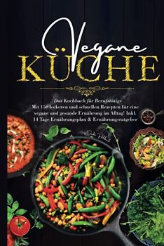 Vegane Küche - Das Kochbuch für Berufstätige: Mit 150 leckeren und schnellen Rezepten für eine vegane und gesunde Ernährung im Alltag! Inklusive 14 Tage Ernährungsplan & Ernährungsratgeber.