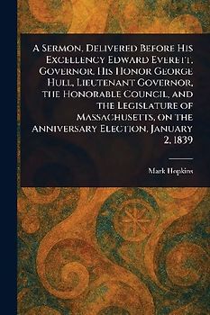 A Sermon, Delivered Before His Excellency Edward Everett, Governor, His Honor George Hull, Lieutenant Governor, the Honorable Council, and the Legislature of Massachusetts, on the Anniversary Election, January 2, 1839