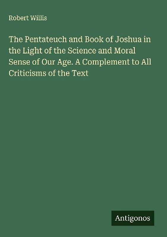 The Pentateuch and Book of Joshua in the Light of the Science and Moral Sense of Our Age. A Complement to All Criticisms of the Text
