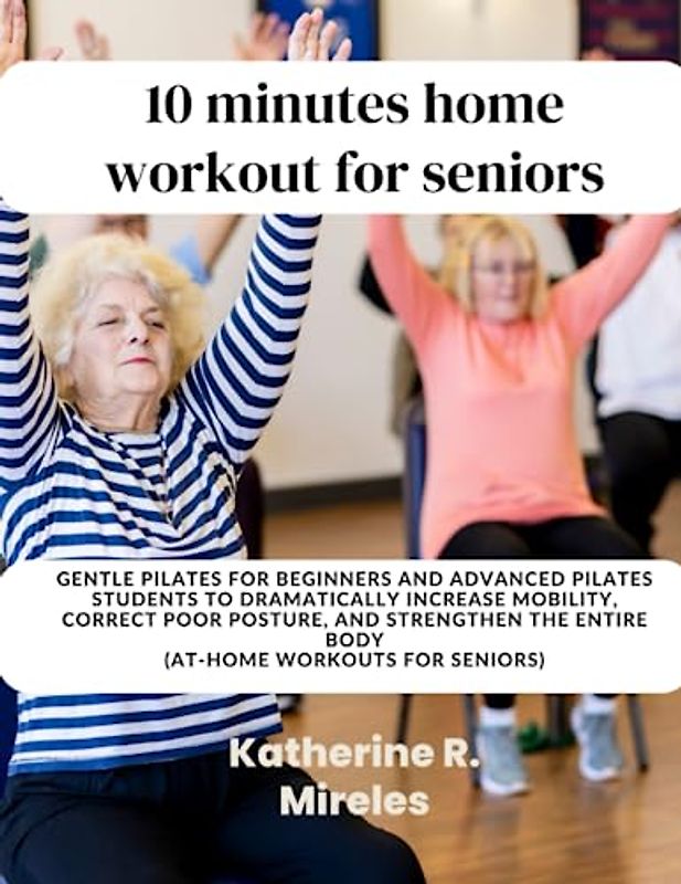 Seniors Exercise: Gentle Pilates for Beginners and Advanced Pilates Students to Dramatically Increase Mobility, Correct Poor Posture, and Strengthen the Entire Body (At-Home Workouts for Seniors)