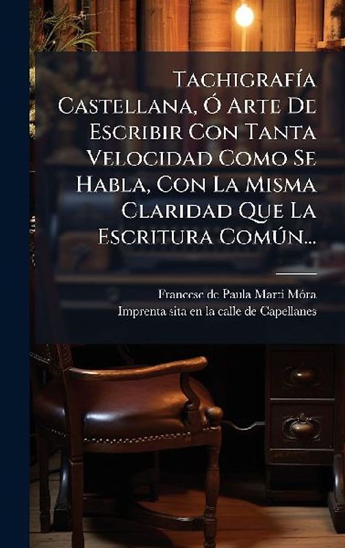 TachigrafÃ-a Castellana, Ã" Arte De Escribir Con Tanta Velocidad Como Se Habla, Con La Misma Claridad Que La Escritura ComÃ°n...