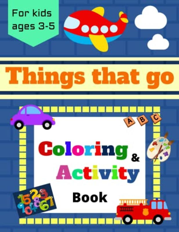 Things that go coloring and activity book, fun vehicle workbook for kids ages 3-5, preschooler and toddler: cars, trucks, airplanes, trains, boats, ... counting, maze, shape and shadow matching
