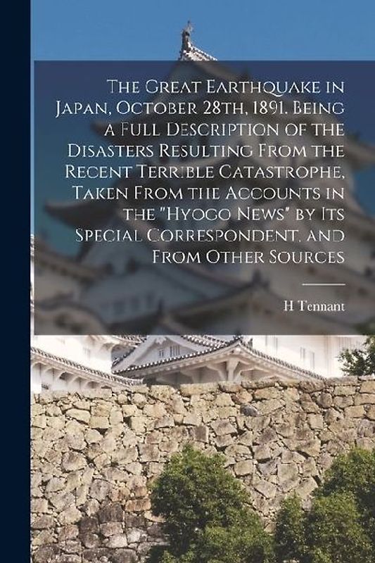 The Great Earthquake in Japan, October 28th, 1891. Being a Full Description of the Disasters Resulting From the Recent Terrible Catastrophe, Taken Fro