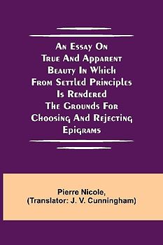 An Essay On True And Apparent Beauty In Which From Settled Principles Is Rendered The Grounds For Choosing And Rejecting Epigrams