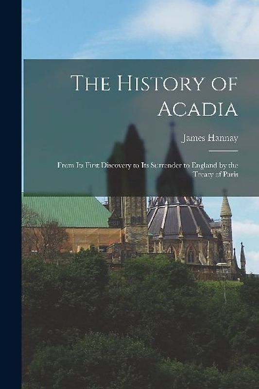 The History of Acadia: From its First Discovery to its Surrender to England by the Treaty of Paris