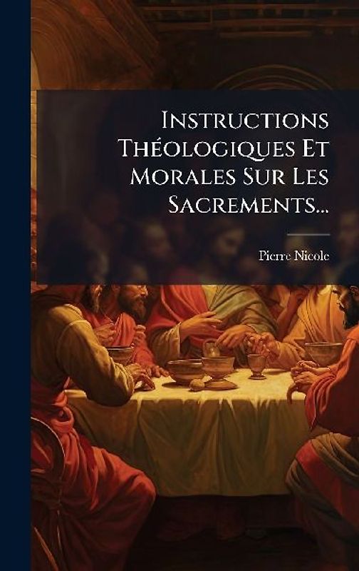 Instructions ThÃ(c)ologiques Et Morales Sur Les Sacrements...