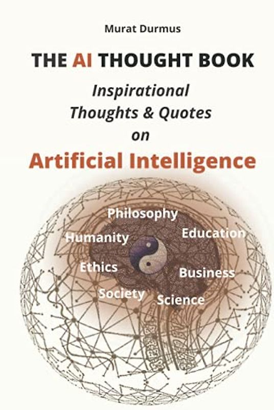 THE AI THOUGHT BOOK: Inspirational Thoughts & Quotes on Artificial Intelligence (including 13 colored illustrations & 3 essays for the fundamental understanding of AI)
