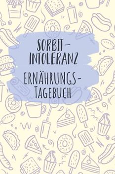 Sorbitintoleranz Ernährungstagebuch: Sorbit Tagebuch zum Ausfüllen und Zuordnen von Beschwerden bei Unverträglichkeit, Sorbit Intoleranz, ... und bei Glucitol Allergie