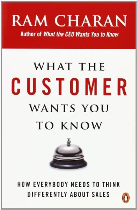 What the Customer Wants You to Know: How Everybody Needs to Think Differently About Sales - Ram Charan
