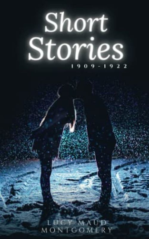 Lucy Maud Montgomery Short Stories, 1909 to 1922: The Original Classic Short Stories Collection (Annotated)