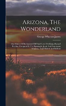 Arizona, The Wonderland: The History Of Its Ancient Cliff And Cave Dwellings, Ruined Pueblos, Conquest By The Spaniards, Jesuit And Franciscan