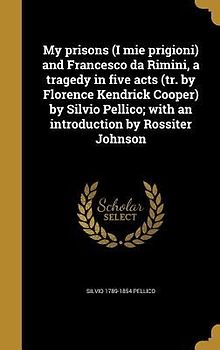 My prisons (I mie prigioni) and Francesco da Rimini, a tragedy in five acts (tr. by Florence Kendrick Cooper) by Silvio Pellico; with an introduction by Rossiter Johnson