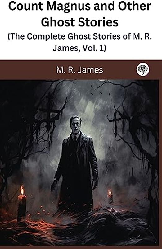 Count Magnus and Other Ghost Stories (The Complete Ghost Stories of M. R. James, Vol. 1)