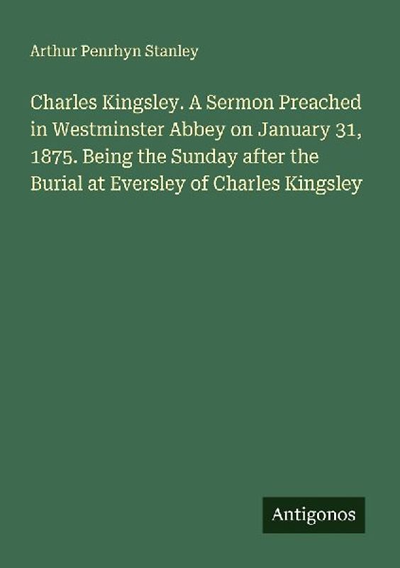 Charles Kingsley. A Sermon Preached in Westminster Abbey on January 31, 1875. Being the Sunday after the Burial at Eversley of Charles Kingsley