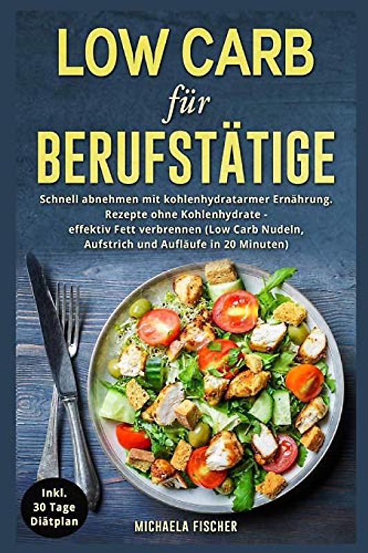 Low Carb für Berufstätige: Schnell abnehmen mit kohlenhydratarmer Ernährung. Rezepte ohne Kohlenhydrate - effektiv Fett verbrennen (Low Carb Nudeln, Aufstrich und Aufläufe in 20 Minuten)