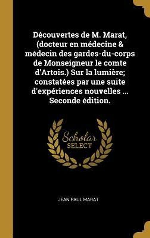 Découvertes de M. Marat, (docteur en médecine & médecin des gardes-du-corps de Monseigneur le comte d'Artois.) Sur la lumière; constatées par une suite d'expériences nouvelles ... Seconde édition.