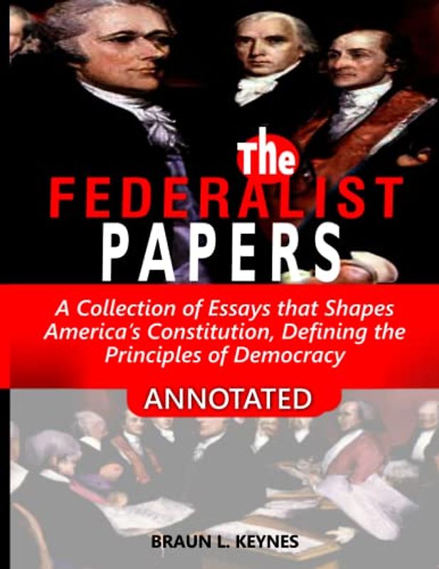 The Federalist Papers (Annotated): A Collection of Essays that Shapes America’s Constitution, and Defines the Principles of Democracy