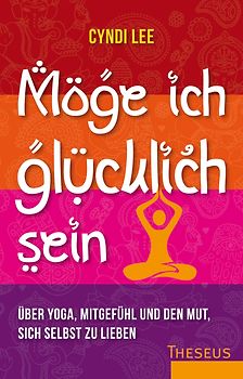 Möge ich glücklich sein. Über Yoga, Mitgefühl und den Mut sich selbst zu lieben