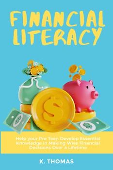 Financial Literacy for Tweens: Help Your Pre-Teen Develop Essential Knowledge in Making Wise Financial Decisions Over a Lifetime