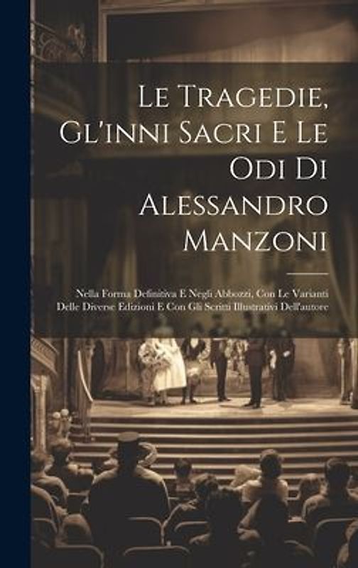 Le Tragedie, Gl'inni Sacri E Le Odi Di Alessandro Manzoni: Nella Forma Definitiva E Negli Abbozzi, Con Le Varianti Delle Diverse Edizioni E Con Gli Sc
