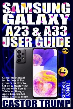 SAMSUNG GALAXY A23 & A33 USER GUIDE: Complete Manual for Seniors & Beginners on How to Set Up & Master the Phone with Tips & Tricks on Google Apps, ... & more (Samsung Devices by Funky Traders)