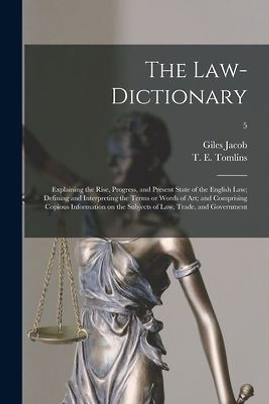 The Law-dictionary: Explaining the Rise, Progress, and Present State of the English Law; Defining and Interpreting the Terms or Words of A