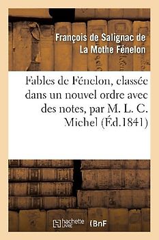 Fables de Fénelon, Classée Dans Un Nouvel Ordre Avec Des Notes, Par M. L. C. Michel