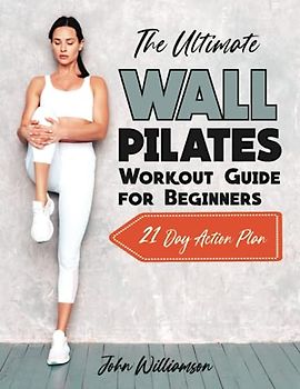 The Ultimate Wall Pilates Workout Guide for Beginners: Proven & Easy to Follow Wall Pilates Exercises to Transform Your Body, Burn Fat & Feel Great. 21 Day Action Plan.