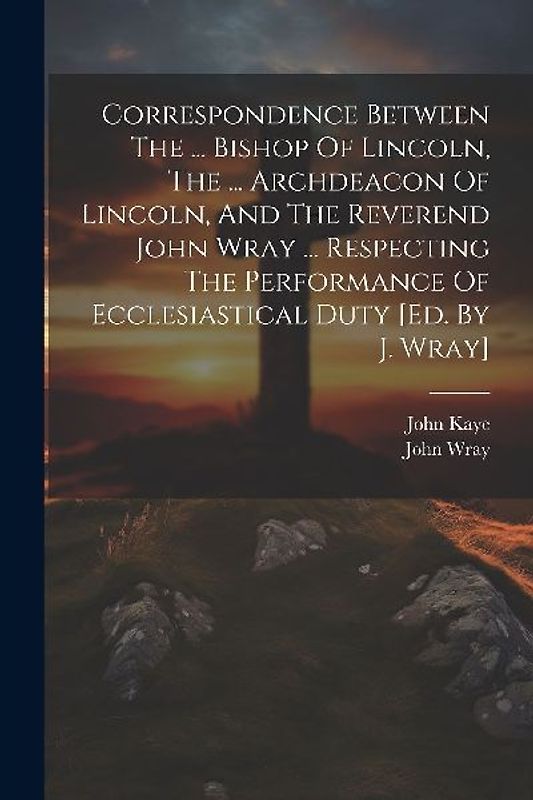 Correspondence Between The ... Bishop Of Lincoln, The ... Archdeacon Of Lincoln, And The Reverend John Wray ... Respecting The Performance Of Ecclesia