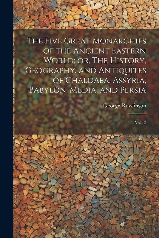 The Five Great Monarchies of the Ancient Eastern World; or, The History, Geography, and Antiquites of Chaldaea, Assyria, Babylon, Media, and Persia: V