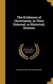 The Evidences of Christianity, in Their External, or Historical, Division