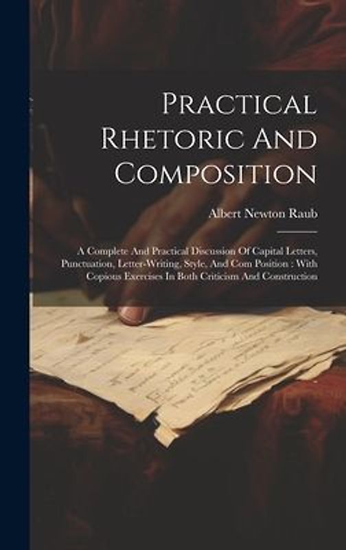 Practical Rhetoric And Composition: A Complete And Practical Discussion Of Capital Letters, Punctuation, Letter-writing, Style, And Com Position: With