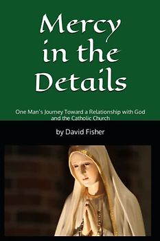 Mercy in the Details: One Man’s Journey Toward a Relationship with God and the Catholic Church